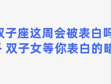 双子座这周会被表白吗知乎 双子女等你表白的暗示